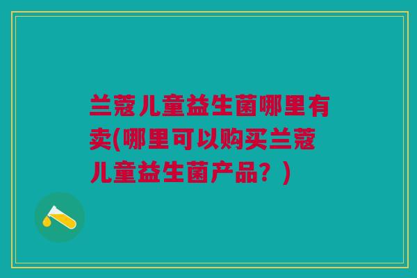 兰蔻儿童益生菌哪里有卖(哪里可以购买兰蔻儿童益生菌产品?)