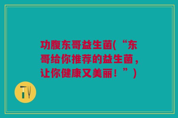 功腹东哥益生菌(“东哥给你推荐的益生菌,让你健康又美丽!”) 功腹东哥益生菌(“东哥给你推荐的益生菌,让你健康又美丽!”)