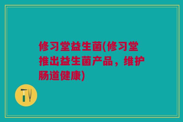 修习堂益生菌(修习堂推出益生菌产品,维护肠道健康) 修习堂益生菌(修习堂推出益生菌产品,维护肠道健康)