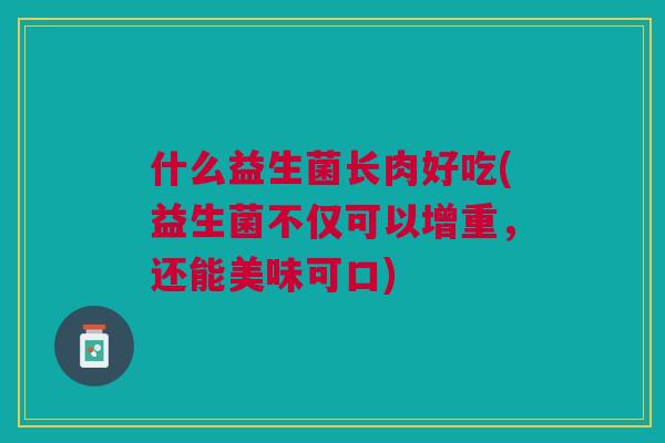 什么益生菌长肉好吃(益生菌不仅可以增重,还能美味可口) 什么益生菌长肉好吃(益生菌不仅可以增重,还能美味可口)