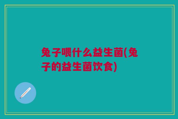 兔子喂什么益生菌(兔子的益生菌饮食)