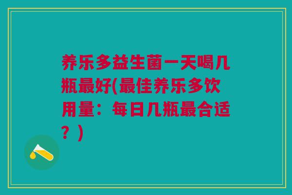 养乐多益生菌一天喝几瓶最好(最佳养乐多饮用量:每日几瓶最合适?)