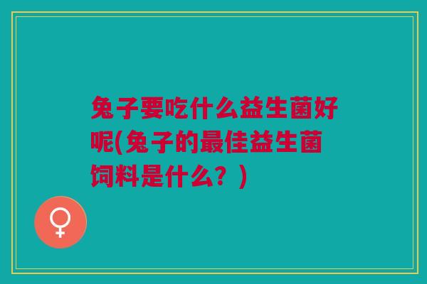 兔子要吃什么益生菌好呢(兔子的最佳益生菌饲料是什么?)