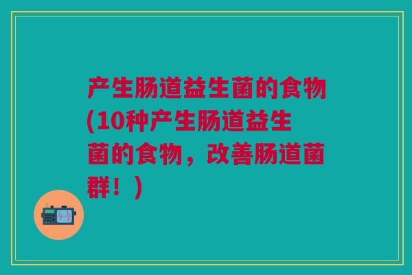 产生肠道益生菌的食物(10种产生肠道益生菌的食物,改善肠道菌群!)