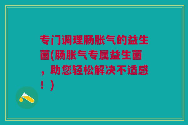 专门调理肠胀气的益生菌(肠胀气专属益生菌,助您轻松解决不适感!)