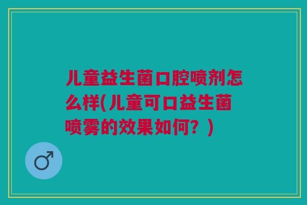 儿童益生菌口腔喷剂怎么样(儿童可口益生菌喷雾的效果如何?)