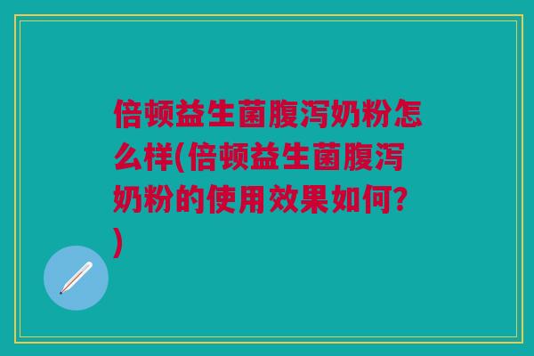 倍顿益生菌腹泻奶粉怎么样(倍顿益生菌腹泻奶粉的使用效果如何?)