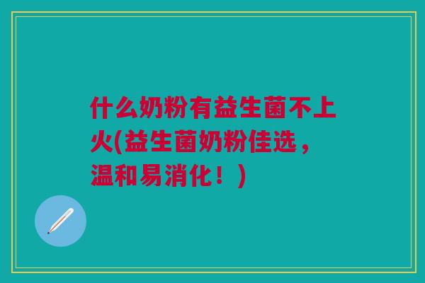 什么奶粉有益生菌不上火(益生菌奶粉佳选,温和易消化!)