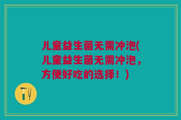 儿童益生菌无需冲泡(儿童益生菌无需冲泡,方便好吃的选择!)
