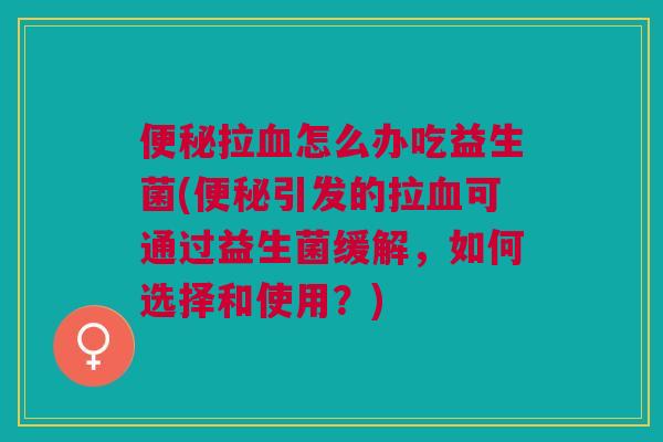 便秘拉血怎么办吃益生菌(便秘引发的拉血可通过益生菌缓解,如何选择和使用?)