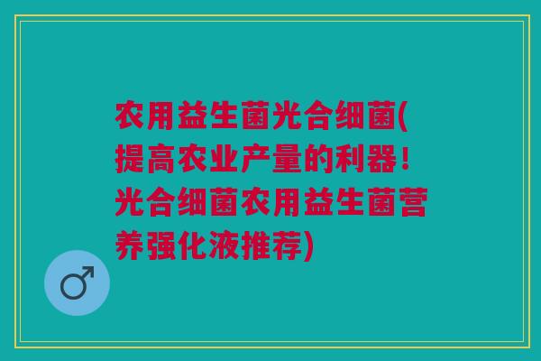 农用益生菌光合细菌(提高农业产量的利器!光合细菌农用益生菌营养强化液推荐)