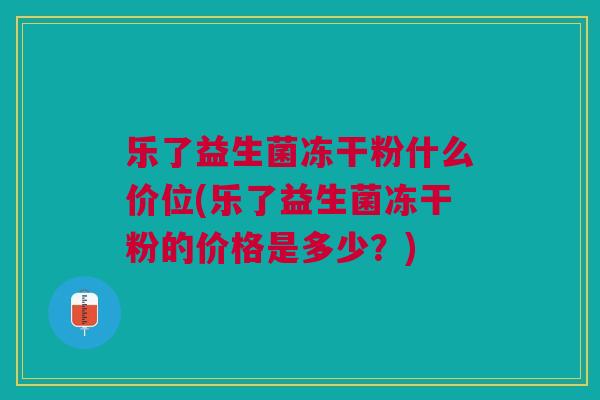 乐了益生菌冻干粉什么价位(乐了益生菌冻干粉的价格是多少?)