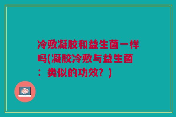 冷敷凝胶和益生菌一样吗(凝胶冷敷与益生菌:类似的功效?)