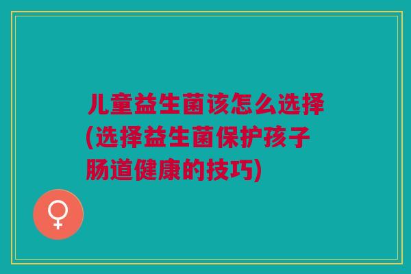 儿童益生菌该怎么选择(选择益生菌保护孩子肠道健康的技巧)