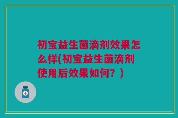 初宝益生菌滴剂效果怎么样(初宝益生菌滴剂使用后效果如何?)