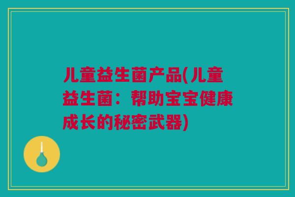 儿童益生菌产品(儿童益生菌：帮助宝宝健康成长的秘密武器)