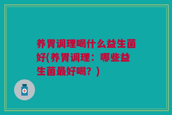 养胃调理喝什么益生菌好(养胃调理:哪些益生菌最好喝?)