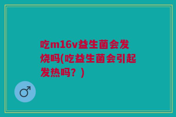吃m16v益生菌会发烧吗(吃益生菌会引起发热吗?)