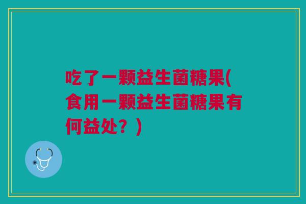 吃了一颗益生菌糖果(食用一颗益生菌糖果有何益处?) 吃了一颗益生菌糖果(食用一颗益生菌糖果有何益处?)