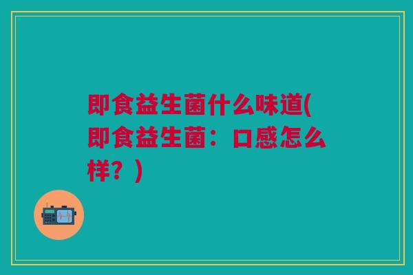 即食益生菌什么味道(即食益生菌:口感怎么样?) 即食益生菌什么味道(即食益生菌:口感怎么样?)