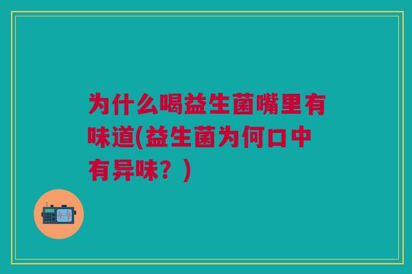 为什么喝益生菌嘴里有味道(益生菌为何口中有异味?) 为什么喝益生菌嘴里有味道(益生菌为何口中有异味?)