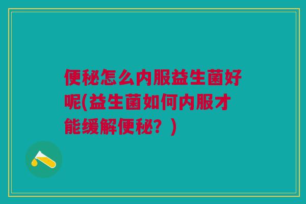 怎么内服益生菌好呢(益生菌如何内服才能缓解?) 怎么内服益生菌好呢(益生菌如何内服才能缓解?)