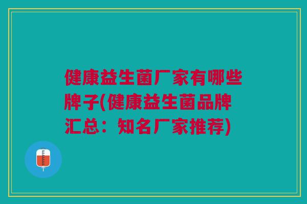 健康益生菌厂家有哪些牌子(健康益生菌品牌汇总:知名厂家推荐)