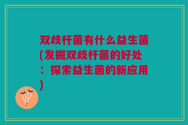 双歧杆菌有什么益生菌(发掘双歧杆菌的好处：探索益生菌的新应用)