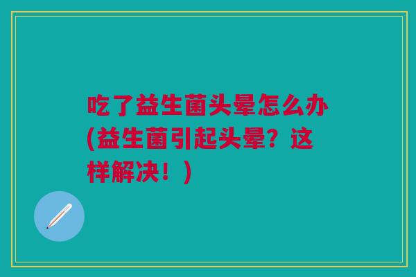 吃了益生菌头晕怎么办(益生菌引起头晕?这样解决!)