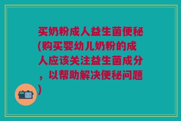 买奶粉成人益生菌便秘(购买婴幼儿奶粉的成人应该关注益生菌成分，以帮助解决便秘问题)