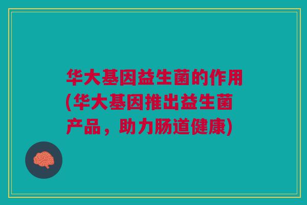 华大基因益生菌的作用(华大基因推出益生菌产品,助力肠道健康)