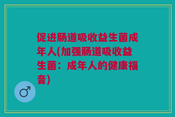促进肠道吸收益生菌成年人(加强肠道吸收益生菌:成年人的健康福音)