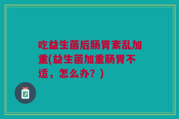 吃益生菌后肠胃紊乱加重(益生菌加重肠胃不适,怎么办?)