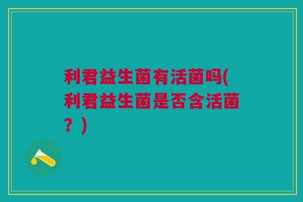 利君益生菌有活菌吗(利君益生菌是否含活菌?)