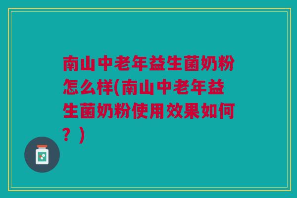 南山中老年益生菌奶粉怎么样(南山中老年益生菌奶粉使用效果如何?)