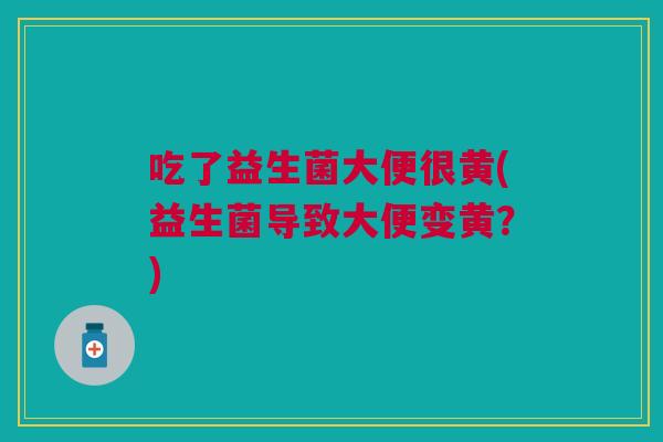 吃了益生菌大便很黄(益生菌导致大便变黄?)