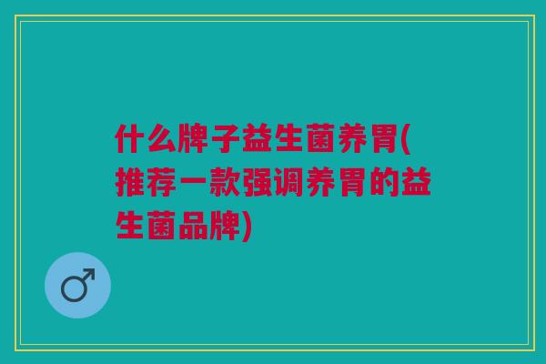什么牌子益生菌养胃(推荐一款强调养胃的益生菌品牌)