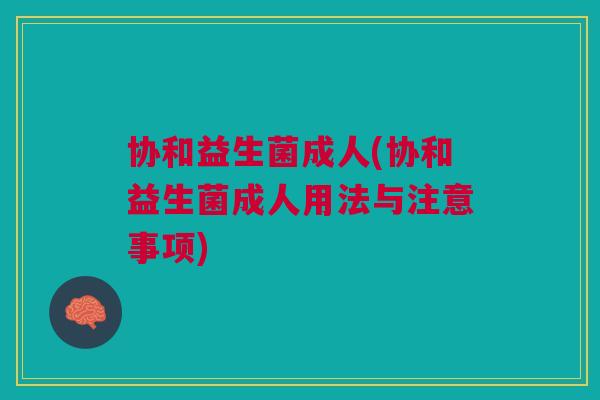 协和益生菌成人(协和益生菌成人用法与注意事项)