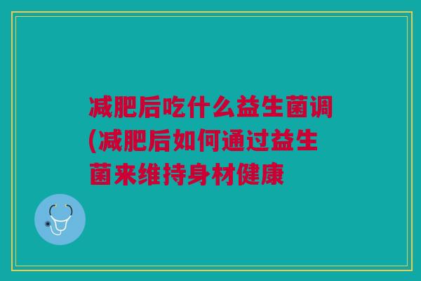 减肥后吃什么益生菌调(减肥后如何通过益生菌来维持身材健康