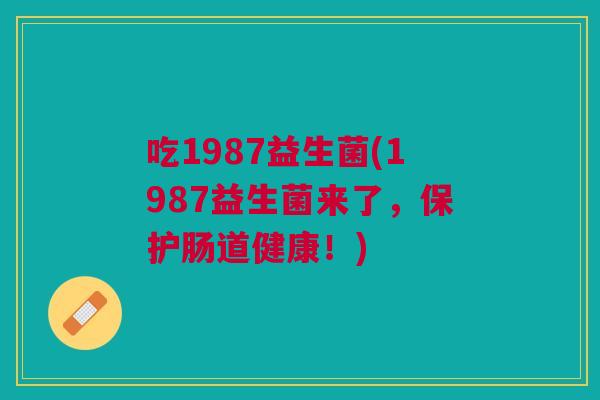 吃1987益生菌(1987益生菌来了,保护肠道健康!) 吃1987益生菌(1987益生菌来了,保护肠道健康!)