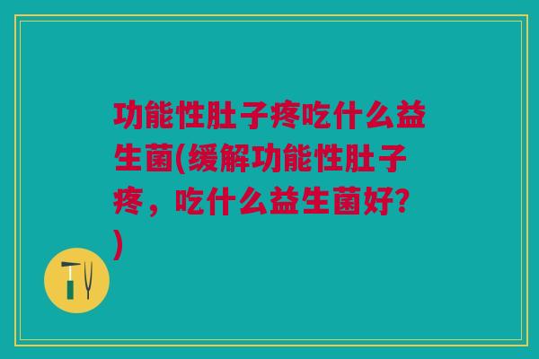 功能性肚子疼吃什么益生菌(缓解功能性肚子疼,吃什么益生菌好?) 功能性肚子疼吃什么益生菌(缓解功能性肚子疼,吃什么益生菌好?)