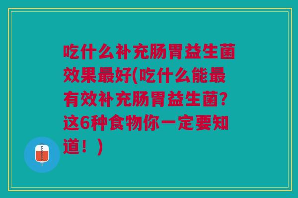 吃什么补充肠胃益生菌效果好(吃什么能有效补充肠胃益生菌?这6种食物你一定要知道!) 吃什么补充肠胃益生菌效果好(吃什么能有效补充肠胃益生菌?这6种食物你一定要知道!)