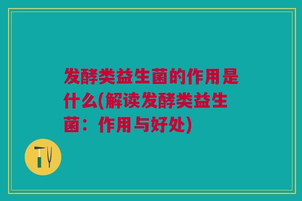 发酵类益生菌的作用是什么(解读发酵类益生菌:作用与好处)
