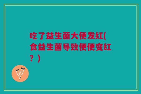 吃了益生菌大便发红(食益生菌导致便便变红?)