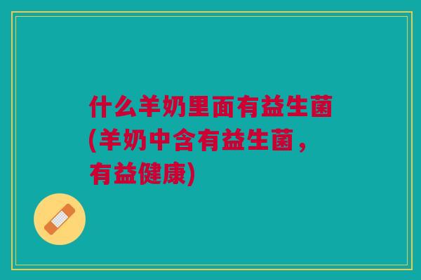 什么羊奶里面有益生菌(羊奶中含有益生菌,有益健康)