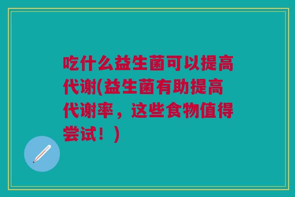 吃什么益生菌可以提高代谢(益生菌有助提高代谢率,这些食物值得尝试!)