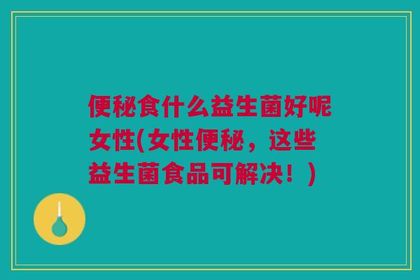 便秘食什么益生菌好呢女性(女性便秘,这些益生菌食品可解决!)