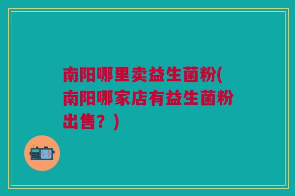 南阳哪里卖益生菌粉(南阳哪家店有益生菌粉出售?)