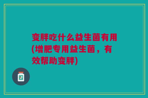 变胖吃什么益生菌有用(增肥专用益生菌,有效帮助变胖)