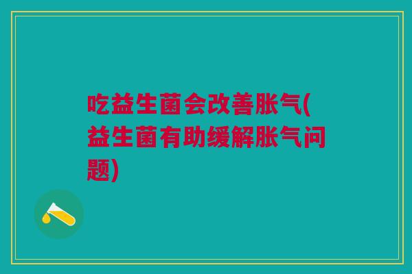 吃益生菌会改善胀气(益生菌有助缓解胀气问题)